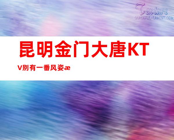 昆明金门大唐KTV别有一番风姿档次高端的夜总会