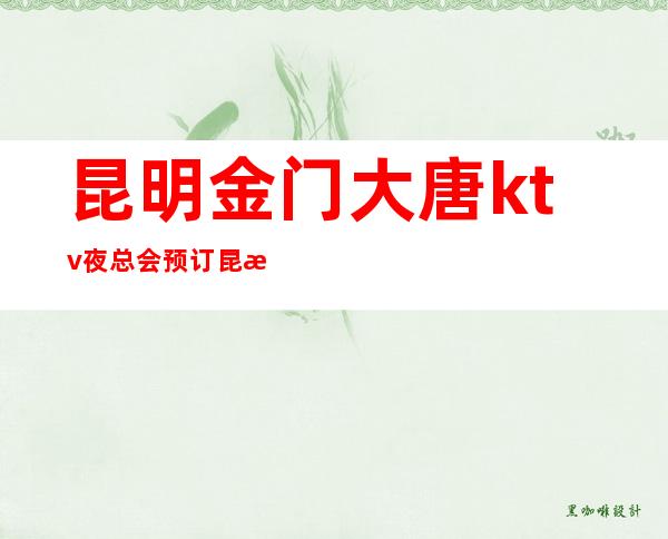 昆明金门大唐ktv夜总会预订昆明服务水平前三的夜场