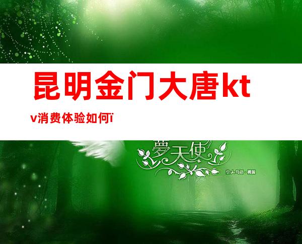 昆明金门大唐ktv消费体验如何(金门大唐ktv昆明地址)