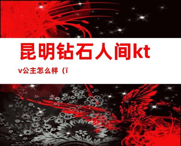 昆明钻石人间ktv公主怎么样（）