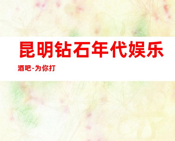 昆明钻石年代娱乐酒吧-为你打造一个全新的社交娱乐空间