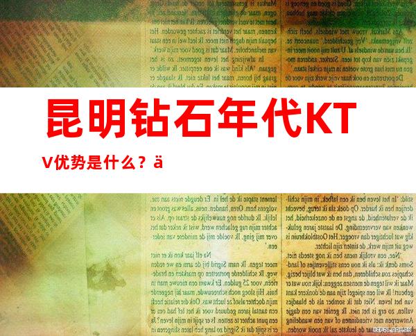 昆明钻石年代KTV优势是什么？为什么在昆明夜总会排行榜