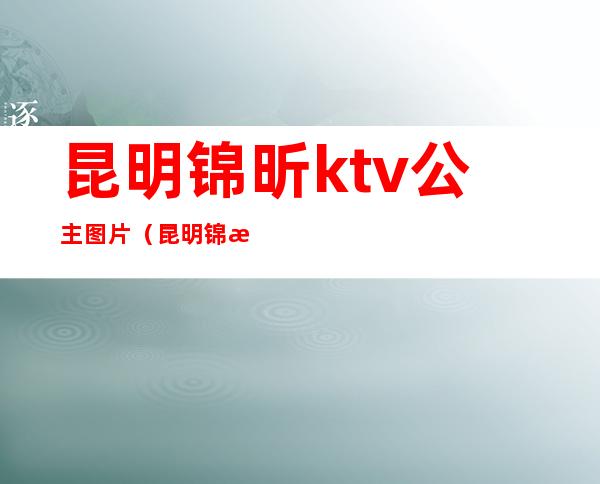 昆明锦昕ktv公主图片(昆明锦昕ktv公主图片高清)