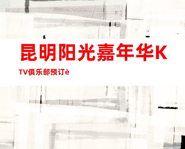 昆明阳光嘉年华KTV俱乐部预订让唱出所愿！展现魅力！