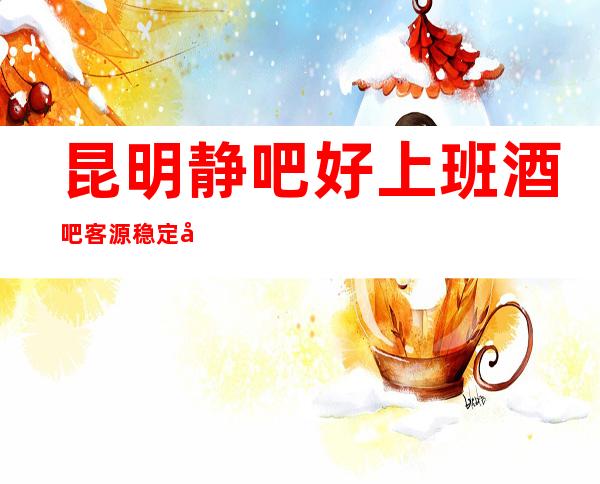 昆明静吧好上班酒吧客源稳定包住宿无任务