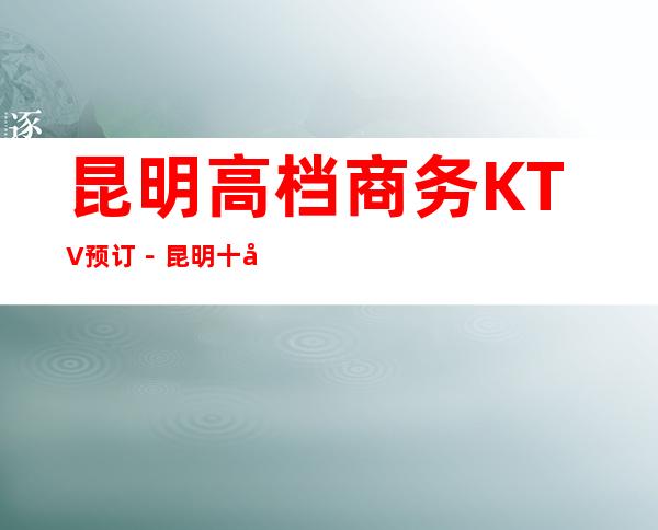 昆明高档商务KTV预订－昆明十大商务KTV消费排行榜
