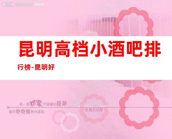 昆明高档小酒吧排行榜-昆明好玩的酒吧包间预订方式