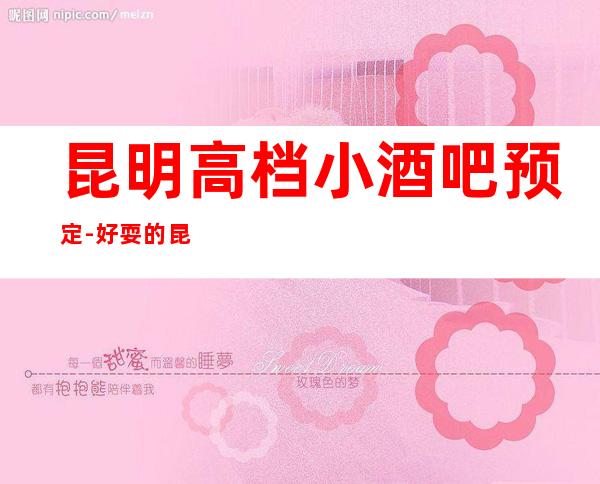 昆明高档小酒吧预定-好耍的昆明商务休闲酒吧介绍