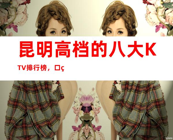 昆明高档的八大KTV排行榜,口碑绝对值得!