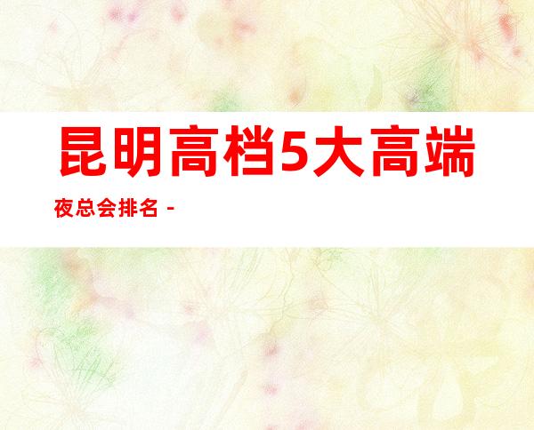 昆明高档5大高端夜总会排名－昆明夜总会预定