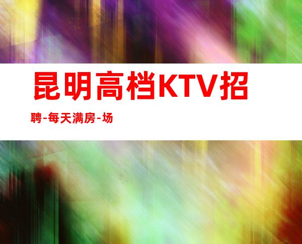 昆明高档KTV招聘-每天满房-场