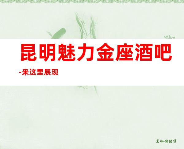 昆明魅力金座酒吧-来这里展现你的魅力,证明你的实力