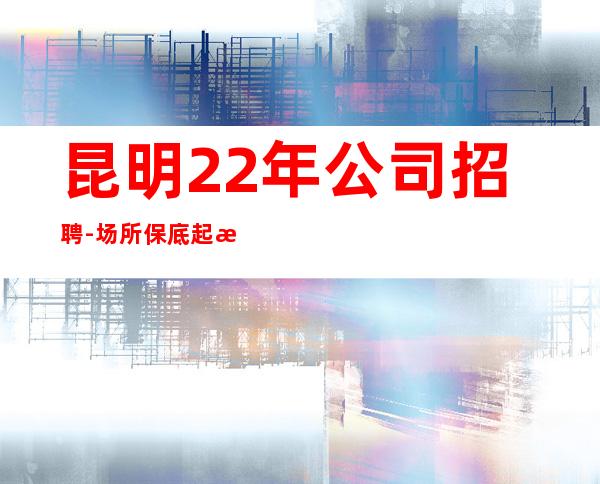 昆明22年公司招聘-场所保底起步