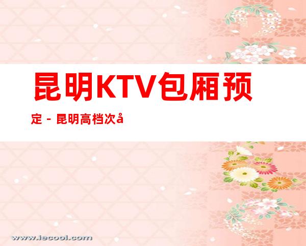 昆明KTV包厢预定-昆明高档次夜总会包厢订房