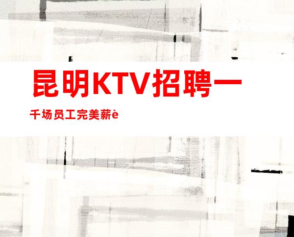 昆明KTV招聘一千场员工完美薪资