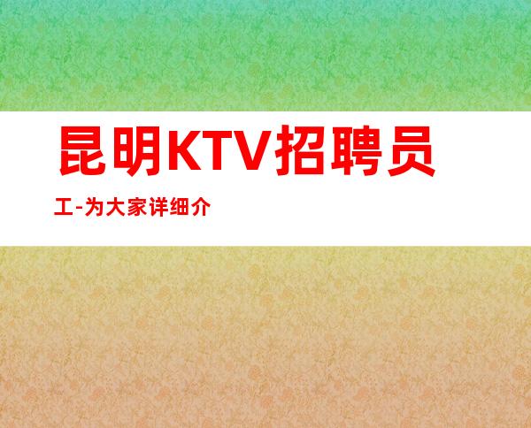 昆明KTV招聘员工-为大家详细介绍中端夜总会实力经理