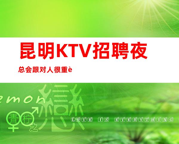 昆明KTV招聘夜总会跟对人很重要（场所招聘）