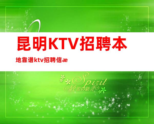 昆明KTV招聘本地靠谱ktv招聘信息夜总会排名推荐