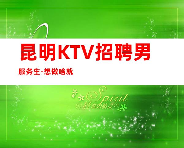 昆明KTV招聘男服务生-想做啥就做啥不要纠结