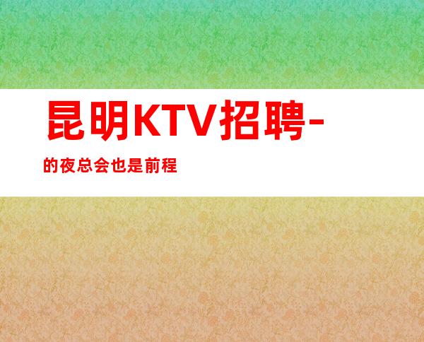 昆明KTV招聘-的夜总会也是前程万里