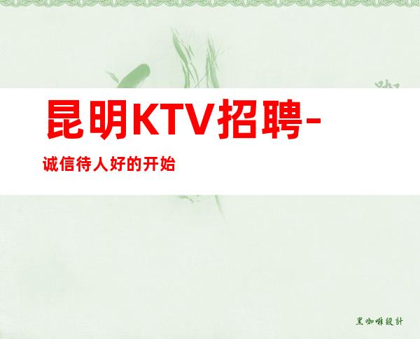 昆明KTV招聘-诚信待人好的开始的夜总会