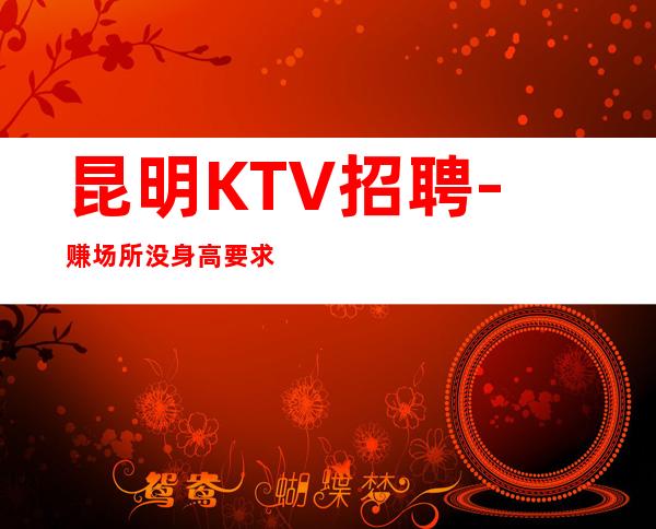 昆明KTV招聘-赚场所没身高要求赚到手软