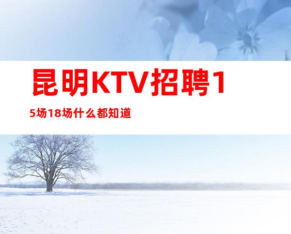 昆明KTV招聘15场18场什么都知道懂透