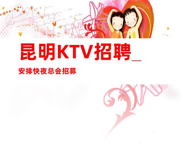 昆明KTV招聘_安排快夜总会招募生活得更好