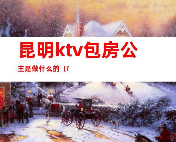 昆明ktv包房公主是做什么的()