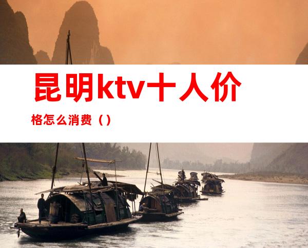 昆明ktv十人价格怎么消费()