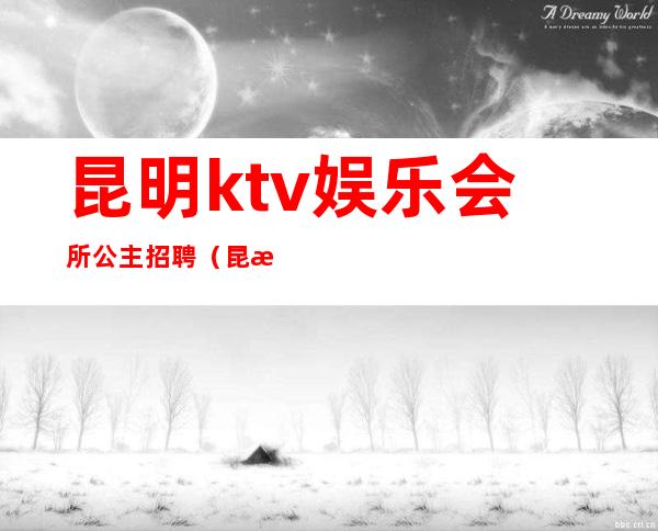 昆明ktv娱乐会所公主招聘(昆明KTV招聘模特)