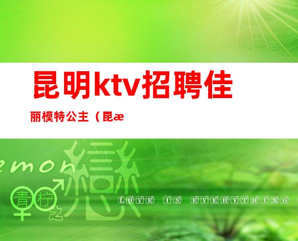 昆明ktv招聘佳丽模特公主(昆明ktv佳丽招聘信息)