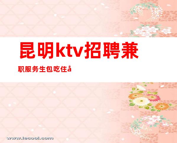 昆明ktv招聘兼职服务生包吃住客户含金量高