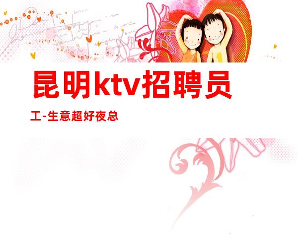 昆明ktv招聘员工-生意超好夜总会不分淡旺季