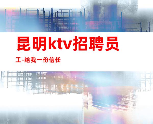 昆明ktv招聘员工-给我一份信任