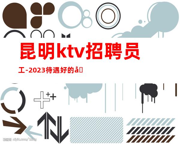 昆明ktv招聘员工-2023待遇好的商务夜总会高薪