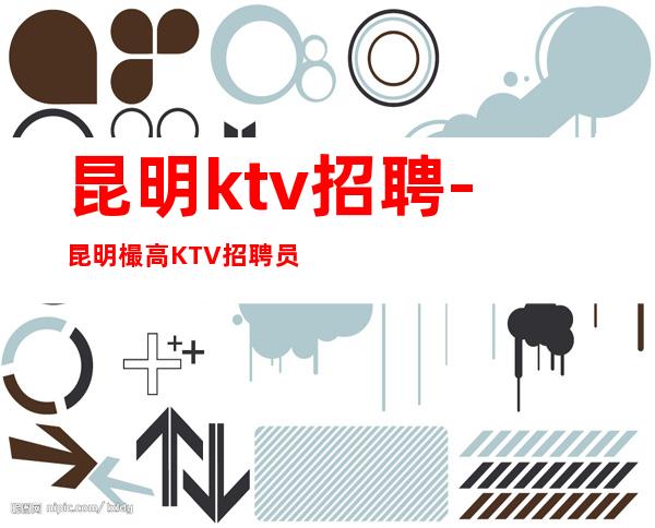 昆明ktv招聘-昆明樶高KTV招聘员工需要有梦想的你
