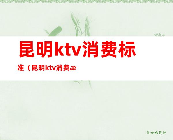 昆明ktv消费标准(昆明ktv消费标准)