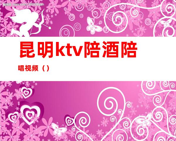 昆明ktv陪酒陪唱视频()