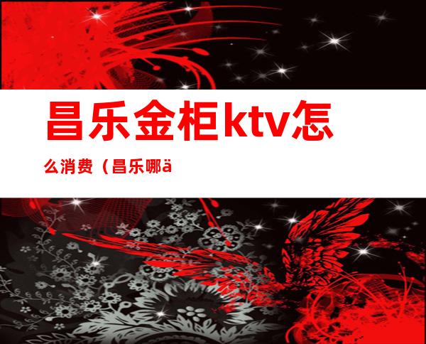 昌乐金柜ktv怎么消费(昌乐哪个ktv开放)