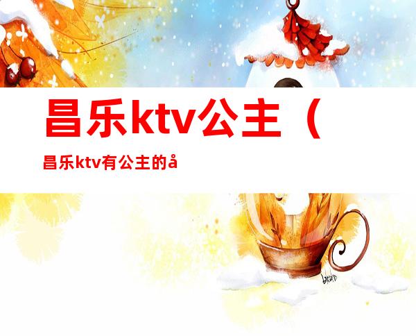 昌乐ktv公主(昌乐ktv有公主的地方)