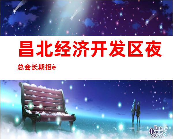 昌北经济开发区夜总会长期招聘员工,1O场招聘,高薪职业就等