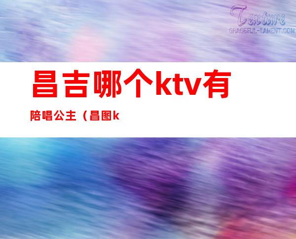 昌吉哪个ktv有陪唱公主（昌图ktv公主哪家好）