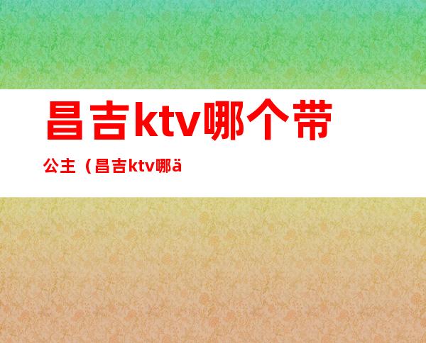 昌吉ktv哪个带公主(昌吉ktv哪个带公主唱歌)