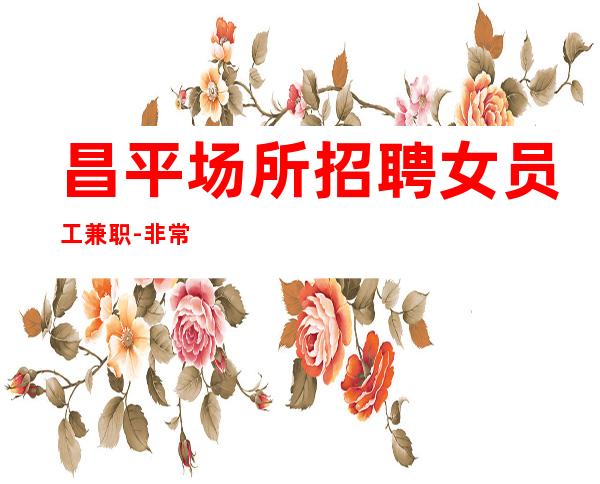 昌平场所招聘女员工兼职-非常缺人-佳高效收入