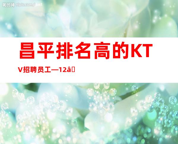 昌平排名高的KTV招聘员工—12—无需带上班