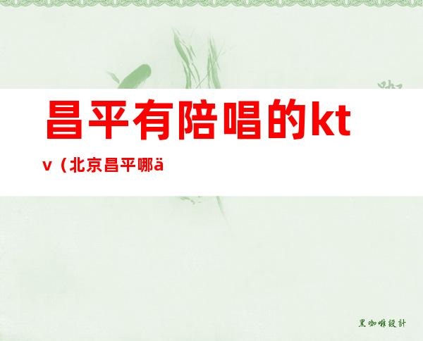 昌平有陪唱的ktv（北京昌平哪个ktv有陪酒的）