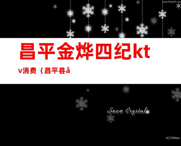昌平金烨四纪ktv消费(昌平县城KTV)