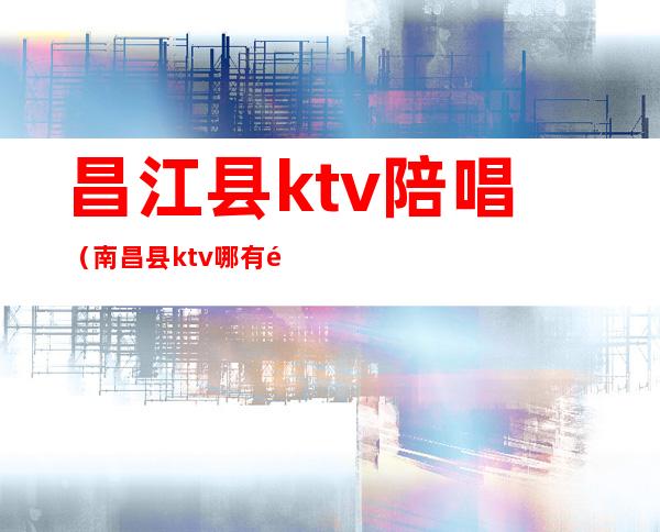 昌江县ktv陪唱(南昌县ktv哪有陪唱的)