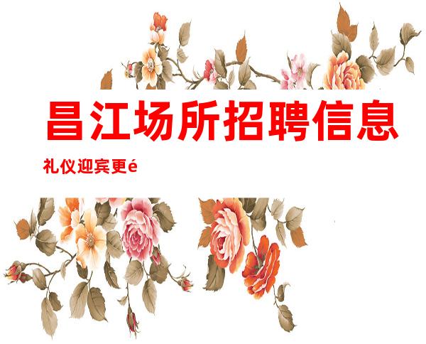 昌江场所招聘信息礼仪迎宾更高场所上班无压力有业务
